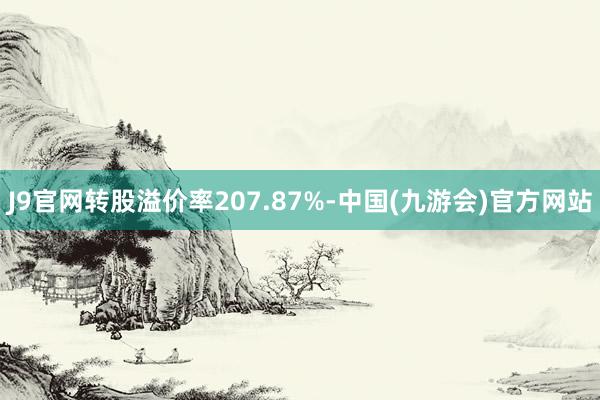 J9官网转股溢价率207.87%-中国(九游会)官方网站