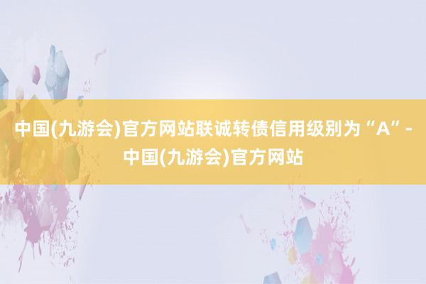 中国(九游会)官方网站联诚转债信用级别为“A”-中国(九游会)官方网站