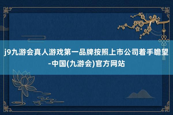 j9九游会真人游戏第一品牌按照上市公司着手瞻望-中国(九游会)官方网站