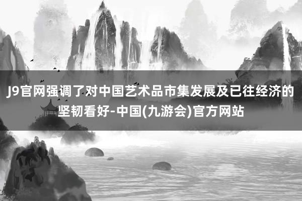 J9官网强调了对中国艺术品市集发展及已往经济的坚韧看好-中国(九游会)官方网站
