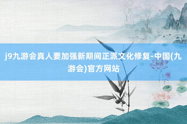 j9九游会真人要加强新期间正派文化修复-中国(九游会)官方网站
