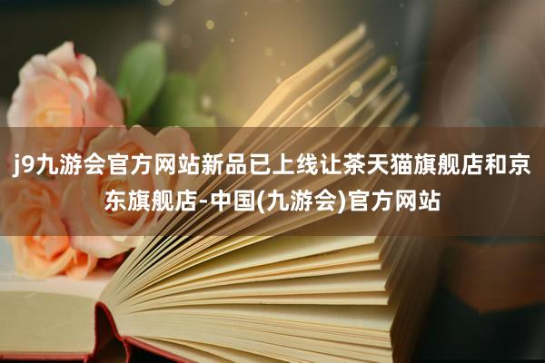 j9九游会官方网站新品已上线让茶天猫旗舰店和京东旗舰店-中国(九游会)官方网站