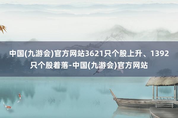 中国(九游会)官方网站3621只个股上升、1392只个股着落-中国(九游会)官方网站