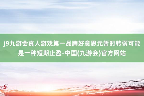 j9九游会真人游戏第一品牌好意思元暂时转弱可能是一种短期止盈-中国(九游会)官方网站