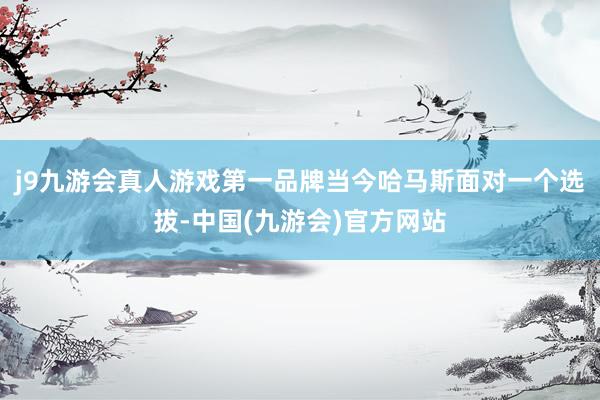 j9九游会真人游戏第一品牌当今哈马斯面对一个选拔-中国(九游会)官方网站