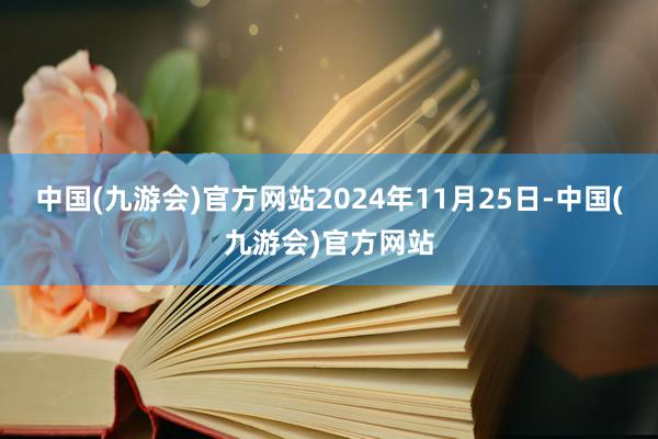 中国(九游会)官方网站2024年11月25日-中国(九游会)官方网站